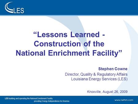 1 “Lessons Learned - Construction of the National Enrichment Facility” Stephen Cowne Director, Quality & Regulatory Affairs Louisiana Energy Services (LES)