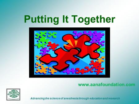 Putting It Together www.aanafoundation.com Advancing the science of anesthesia through education and research.