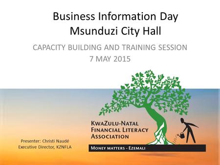 Business Information Day Msunduzi City Hall CAPACITY BUILDING AND TRAINING SESSION 7 MAY 2015 Presenter: Christi Naudé Executive Director, KZNFLA.