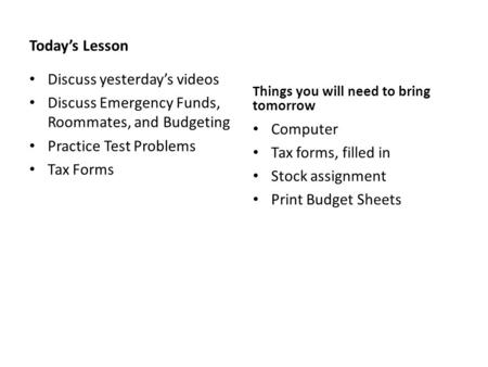 Today’s Lesson Discuss yesterday’s videos Discuss Emergency Funds, Roommates, and Budgeting Practice Test Problems Tax Forms Things you will need to bring.