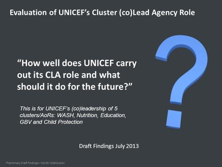 “How well does UNICEF carry out its CLA role and what should it do for the future?” Preliminary Draft Findings – Not for Distribution Evaluation of UNICEF’s.