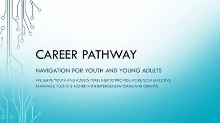CAREER PATHWAY NAVIGATION FOR YOUTH AND YOUNG ADULTS WE SERVE YOUTH AND ADULTS TOGETHER TO PROVIDE MORE COST EFFECTIVE TRAININGS, PLUS IT IS RICHER WITH.