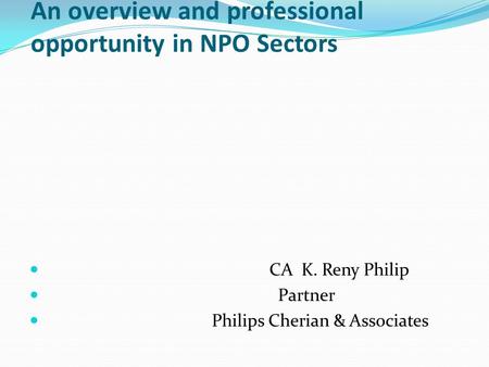 An overview and professional opportunity in NPO Sectors CA K. Reny Philip Partner Philips Cherian & Associates.