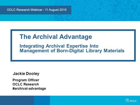 OCLC Research Webinar - 11 August 2015 The Archival Advantage Integrating Archival Expertise Into Management of Born-Digital Library Materials Jackie Dooley.