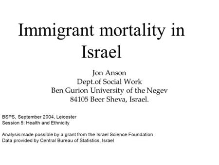Immigrant mortality in Israel Jon Anson Dept.of Social Work Ben Gurion University of the Negev 84105 Beer Sheva, Israel. BSPS, September 2004, Leicester.