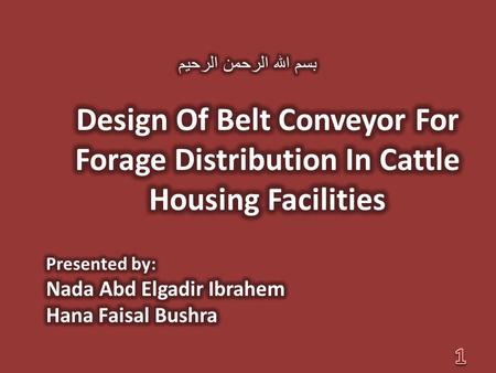 بسم الله الرحمن الرحيم Design Of Belt Conveyor For Forage Distribution In Cattle Housing Facilities Presented by: Nada Abd Elgadir Ibrahem Hana Faisal.