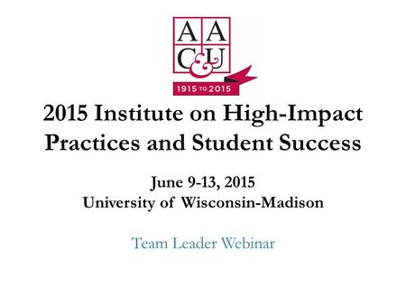 2015 Institute on High-Impact Practices and Student Success June 9-13, 2015 University of Wisconsin-Madison Team Leader Webinar.