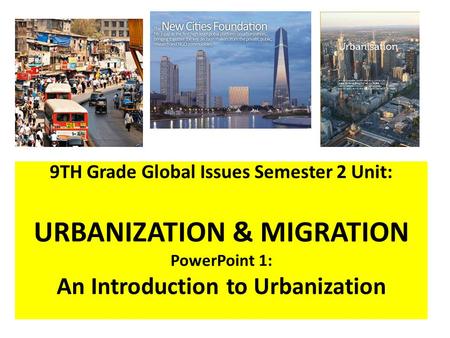 9TH Grade Global Issues Semester 2 Unit: URBANIZATION & MIGRATION PowerPoint 1: An Introduction to Urbanization.