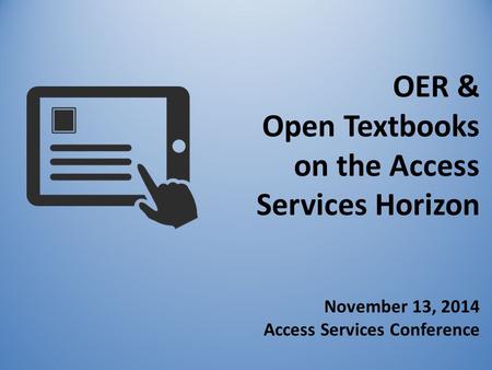 OER & Open Textbooks on the Access Services Horizon November 13, 2014 Access Services Conference.