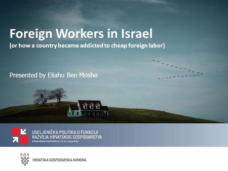 Foreign Workers in Israel (or how a country became addicted to cheap foreign labor) Presented by Eliahu Ben Moshe.