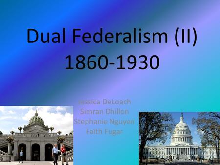 Dual Federalism (II) 1860-1930 Jessica DeLoach Simran Dhillon Stephanie Nguyen Faith Fugar.