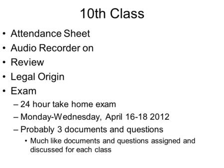 10th Class Attendance Sheet Audio Recorder on Review Legal Origin Exam –24 hour take home exam –Monday-Wednesday, April 16-18 2012 –Probably 3 documents.