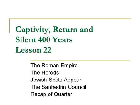 Captivity, Return and Silent 400 Years Lesson 22 The Roman Empire The Herods Jewish Sects Appear The Sanhedrin Council Recap of Quarter.