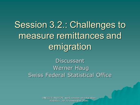 UNECE/EUROSTAT work session on migration statistics, 20-22 november 2006 Session 3.2.: Challenges to measure remittances and emigration Discussant Werner.