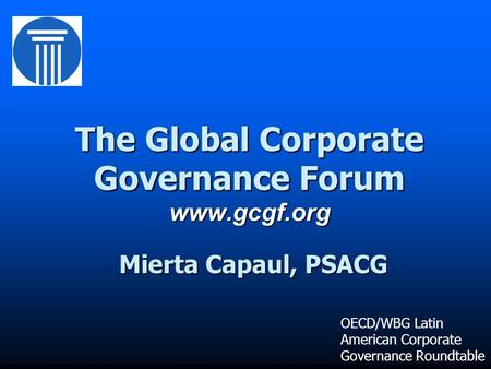 The Global Corporate Governance Forum www.gcgf.org Mierta Capaul, PSACG OECD/WBG Latin American Corporate Governance Roundtable.