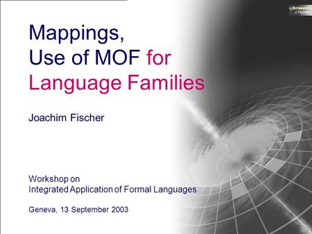 Workshop on Integrated Application of Formal Languages, Geneva 2003 1 J.Fischer Mappings, Use of MOF for Language Families Joachim Fischer Workshop on.