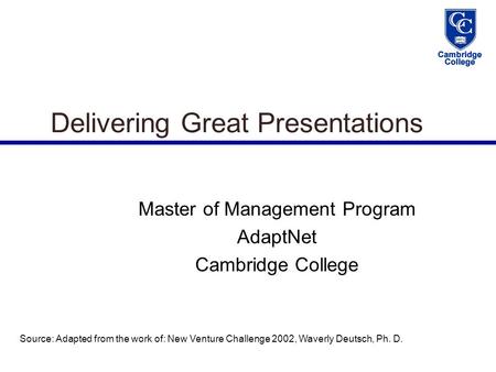 Delivering Great Presentations Master of Management Program AdaptNet Cambridge College Source: Adapted from the work of: New Venture Challenge 2002, Waverly.