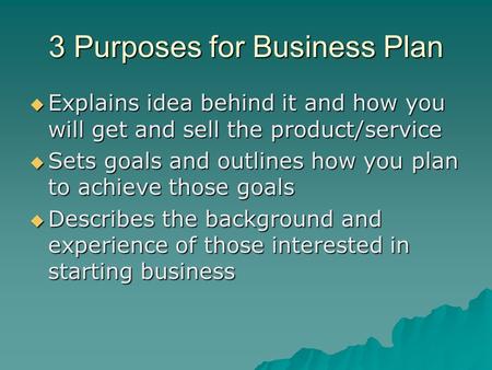 3 Purposes for Business Plan  Explains idea behind it and how you will get and sell the product/service  Sets goals and outlines how you plan to achieve.