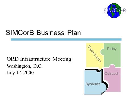 1 SIMCorB Business Plan ORD Infrastructure Meeting Washington, D.C. July 17, 2000 SIMCorB Organization Policy Systems Outreach.