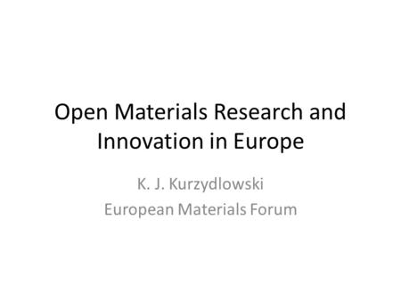 Open Materials Research and Innovation in Europe K. J. Kurzydlowski European Materials Forum.