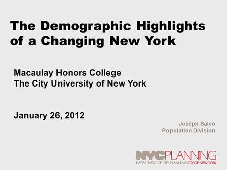 The Demographic Highlights of a Changing New York Joseph Salvo Population Division Macaulay Honors College The City University of New York January 26,