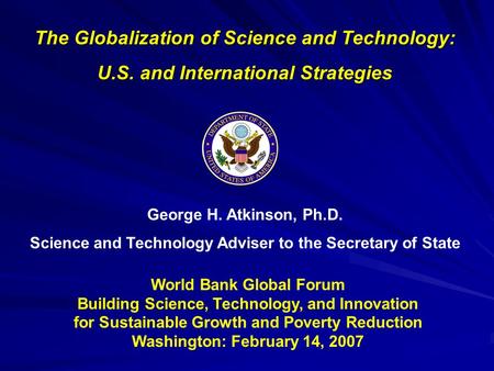 George H. Atkinson, Ph.D. Science and Technology Adviser to the Secretary of State The Globalization of Science and Technology: U.S. and International.