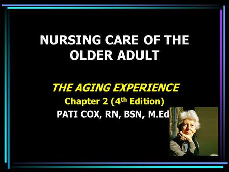NURSING CARE OF THE OLDER ADULT THE AGING EXPERIENCE Chapter 2 (4 th Edition) PATI COX, RN, BSN, M.Ed.