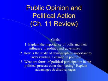 Public Opinion and Political Action (Ch. 11 Review) Goals: 1. Explain the importance of polls and their influence in politics and government. 2. How is.