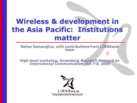 Wireless & development in the Asia Pacific: Institutions matter Rohan Samarajiva, with contributions from LIRNEasia team High-level workshop, Annenberg.
