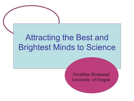 Attracting the Best and Brightest Minds to Science Geraldine Richmond University of Oregon.