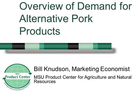 Bill Knudson, Marketing Economist MSU Product Center for Agriculture and Natural Resources Overview of Demand for Alternative Pork Products.