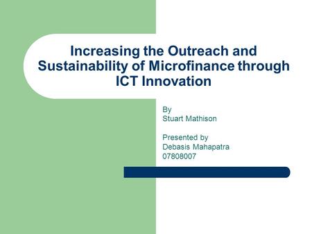 Increasing the Outreach and Sustainability of Microfinance through ICT Innovation By Stuart Mathison Presented by Debasis Mahapatra 07808007.