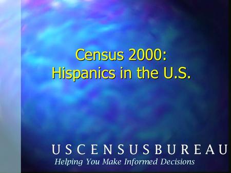 Census 2000: Hispanics in the U.S. Helping You Make Informed Decisions.