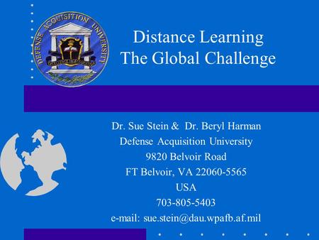 Distance Learning The Global Challenge Dr. Sue Stein & Dr. Beryl Harman Defense Acquisition University 9820 Belvoir Road FT Belvoir, VA 22060-5565 USA.