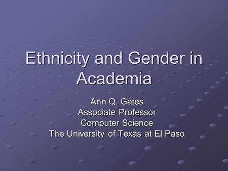 Ethnicity and Gender in Academia Ann Q. Gates Associate Professor Computer Science The University of Texas at El Paso.