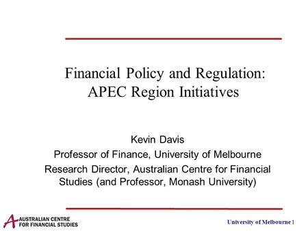 University of Melbourne 1 Financial Policy and Regulation: APEC Region Initiatives Kevin Davis Professor of Finance, University of Melbourne Research Director,
