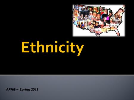 Ethnicity APHG – Spring 2013.  Ethnicity = from the Greek ethnikos, meaning “national”  Ethnicities share a cultural identity with people from the same.