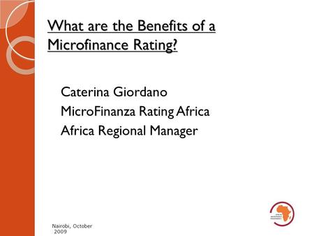 What are the Benefits of a Microfinance Rating? Nairobi, October 2009 Caterina Giordano MicroFinanza Rating Africa Africa Regional Manager.