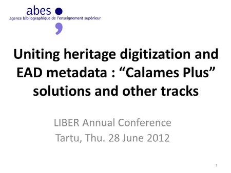 Uniting heritage digitization and EAD metadata : “Calames Plus” solutions and other tracks LIBER Annual Conference Tartu, Thu. 28 June 2012 1.