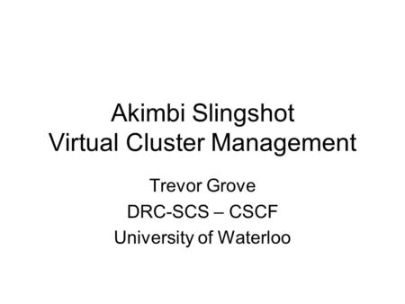Akimbi Slingshot Virtual Cluster Management Trevor Grove DRC-SCS – CSCF University of Waterloo.