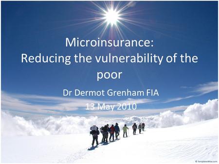 Microinsurance: Reducing the vulnerability of the poor Dr Dermot Grenham FIA 13 May 2010.