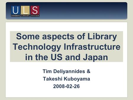 Some aspects of Library Technology Infrastructure in the US and Japan Tim Deliyannides & Takeshi Kuboyama 2008-02-26.