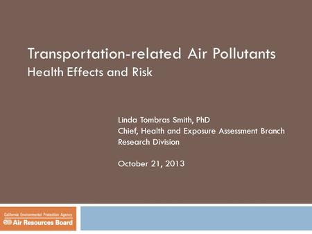 Transportation-related Air Pollutants Health Effects and Risk Linda Tombras Smith, PhD Chief, Health and Exposure Assessment Branch Research Division October.