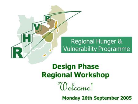 Regional Hunger & Vulnerability Programme Design Phase Regional Workshop Welcome! Monday 26th September 2005.