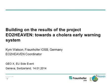 © Fraunhofer IOSB 1 Building on the results of the project EO2HEAVEN: towards a cholera early warning system Kym Watson, Fraunhofer IOSB, Germany EO2HEAVEN.