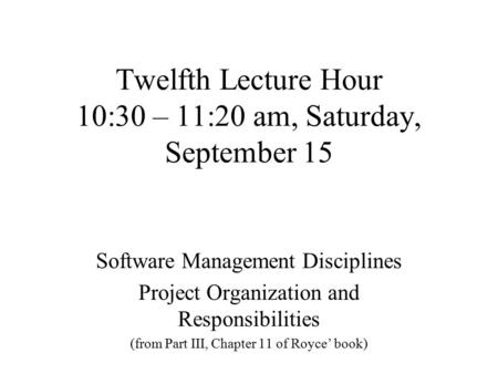 Twelfth Lecture Hour 10:30 – 11:20 am, Saturday, September 15 Software Management Disciplines Project Organization and Responsibilities (from Part III,