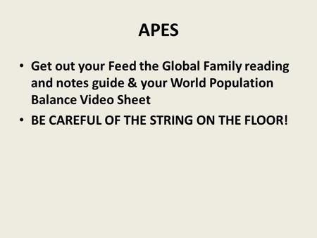 APES Get out your Feed the Global Family reading and notes guide & your World Population Balance Video Sheet BE CAREFUL OF THE STRING ON THE FLOOR!