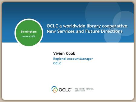 Birmingham January 2008 Vivien Cook Regional Account Manager OCLC OCLC a worldwide library cooperative New Services and Future Directions.