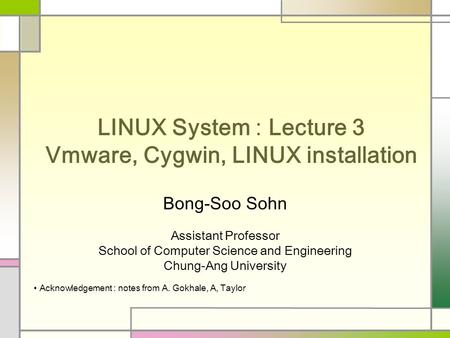 LINUX System : Lecture 3 Vmware, Cygwin, LINUX installation Bong-Soo Sohn Assistant Professor School of Computer Science and Engineering Chung-Ang University.