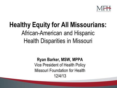 Healthy Equity for All Missourians: African-American and Hispanic Health Disparities in Missouri Ryan Barker, MSW, MPPA Vice President of Health Policy.